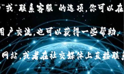 对于 imToken 钱包的联系方式，你可以通过以下几种途径获得帮助：

1. **官方网站**：访问 imToken 的官方网站（https://imtoken.com/），在网站上通常会有联系信息或者客服支持的入口。

2. **社交媒体**：imToken 官方在不同社交媒体平台（如微博、Twitter、Telegram等）上都有官方账号，可以通过这些渠道获取帮助或者联系客服。

3. **应用内支持**：打开 imToken 应用，通常会有“帮助”或“联系客服”的选项，你可以在应用内找到相关的支持信息。

4. **社区论坛**：加入 imToken 的社区或论坛，与其他用户交流，也可以获得一些帮助。

如果您需要更具体的联系信息，可以尝试访问他们的官方网站，或者在社交媒体上直接联系他们的客服团队。