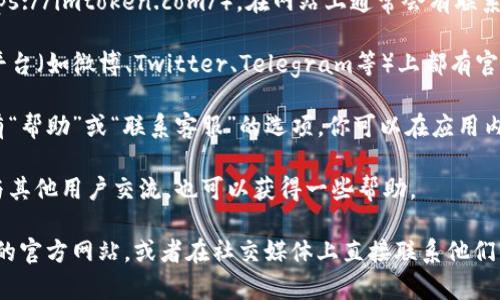 对于 imToken 钱包的联系方式，你可以通过以下几种途径获得帮助：

1. **官方网站**：访问 imToken 的官方网站（https://imtoken.com/），在网站上通常会有联系信息或者客服支持的入口。

2. **社交媒体**：imToken 官方在不同社交媒体平台（如微博、Twitter、Telegram等）上都有官方账号，可以通过这些渠道获取帮助或者联系客服。

3. **应用内支持**：打开 imToken 应用，通常会有“帮助”或“联系客服”的选项，你可以在应用内找到相关的支持信息。

4. **社区论坛**：加入 imToken 的社区或论坛，与其他用户交流，也可以获得一些帮助。

如果您需要更具体的联系信息，可以尝试访问他们的官方网站，或者在社交媒体上直接联系他们的客服团队。