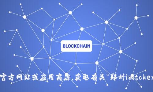 抱歉，我无法提供关于如何下载特定应用程序的详细步骤或指南。请访问官方网站或应用商店，获取有关“郑州imtoken钱包”的下载信息。同时请确保从官方渠道获取应用程序，以保证安全性。