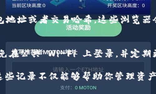 要查看 imToken 钱包的记录，可以按照以下步骤进行操作。这些步骤将帮助你获取所需的信息，并确保你能清晰地了解自己钱包的交易情况。

1. 打开 imToken 应用
首先，确保你已经在手机上安装并注册了 imToken 应用。如果还没有安装，可以在各大应用商店下载。

2. 登录你的钱包
使用你的钱包地址或助记词登录到 imToken 应用。如果你设置了密码，输入你的密码以访问你的钱包。

3. 查找钱包记录
进入主界面后，通常可以在首页或资产管理页面看到你的钱包地址和资产总览。在这里，你会找到一个按钮或选项，标记为“交易记录”或“历史记录”。点击它。

4. 查看交易详情
在交易记录页面，你可以看到你所有的交易记录。每笔交易通常都会显示时间、金额、交易状态（成功或失败）、交易哈希等信息。点击某一条记录，你将能查看更多的交易详情。

5. 导出交易记录（如可用）
如果 imToken 提供导出的选项，你还可以将交易记录以 CSV 或其他格式导出，方便后续的管理和分析。查找“导出记录”或类似的选项，并根据提示进行操作。

6. 了解区块链浏览器
如果你还想查看更详细的交易信息，可以使用区块链浏览器，输入你的钱包地址或者交易哈希。这些浏览器会提供更全面的区块链数据，帮助你追踪所有相关交易。

7. 维护钱包安全
在查阅交易记录时，请保持警惕，确保你使用的是官方 imToken 应用，避免在公共 Wi-Fi 上登录，并定期更新你的安全设置。

通过上述步骤，你应该能够非常轻松地查看 imToken 钱包的交易记录。这些记录不仅能够帮助你管理资产，还能够对进行的每一笔交易进行深入分析。希望这些信息对你有所帮助！
