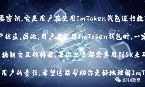 ImToken钱包中的SK（Secret Key）指的是用来管理和控制你加密资产的重要密钥。它是用户在使用ImToken钱包进行数字资产交易和管理时的重要工具之一。关于SK可以理解为两种主要的内容：  

1. **安全性**：SK是你的钱包安全的核心，丢失或者泄露SK可能导致你的资产被盗。因此，用户在使用ImToken钱包时，一定要妥善保管自己的SK。

2. **操作性**：通过SK，你可以对你的资产进行转账、交易等操作。它是你与区块链交互的桥梁。每次交易都需要用到SK来确认你的身份和交易的合法性。

在使用ImToken钱包时，了解SK的重要性是至关重要的，确保它的安全是每个用户的责任。希望这能帮助你更好地理解ImToken钱包中的SK。如果还有其他相关问题，欢迎继续询问！