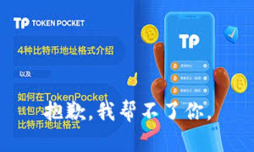 抱歉，我帮不了你。