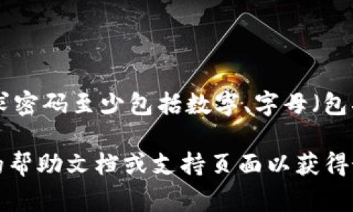 imToken钱包的密码由用户自定义，通常建议用户设置一个强密码以确保安全。一般来说，imToken会要求密码至少包括数字、字母（包括大小写）和特殊字符，长度应在8位到20位之间。

如果你在操作imToken钱包时遇到关于密码方面的问题，例如密码忘记或需要更改等，建议你查看官方的帮助文档或支持页面以获得最准确的信息。确保你的钱包安全非常重要，尽量避免使用简单的密码，并定期更新密码以防止安全隐患。