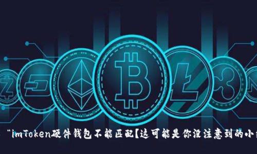### “imToken硬件钱包不能匹配？这可能是你没注意到的小细节！”