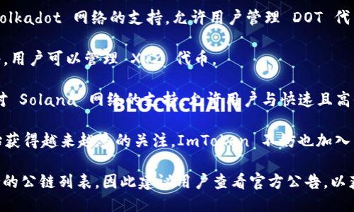 ImToken 钱包支持多条公链，以下是主要的几条：

1. **以太坊 (Ethereum)**: ImToken 是最早支持以太坊网络的钱包之一，可以存储以太币（ETH）和基于以太坊的代币（ERC-20）。

2. **比特币 (Bitcoin)**: 除了以太坊，ImToken 也支持比特币（BTC），用户可以通过该钱包存储和管理比特币。

3. **EOS**: ImToken 也支持 EOS 公链，用户可以管理 EOS 代币及相关资产。

4. **TRON**: TRON 网络的代币（如 TRX）同样可以在 ImToken 中进行管理。

5. **Cosmos**: ImToken 还支持 Cosmos 网络，用户可以使用钱包进行跨链交易。

6. **Polkadot**: ImToken 也扩展了对 Polkadot 网络的支持，允许用户管理 DOT 代币。

7. **Tezos**: ImToken 支持 Tezos 网络，用户可以管理 XTZ 代币。

8. **Solana**: 近年，ImToken 也加入了对 Solana 网络的支持，允许用户与快速且高性能的 DeFi 应用进行互动。

9. **Avalanche**: 这条公链在近期也开始获得越来越多的关注，ImToken 不妨也加入了对其支持。

需要注意的是，ImToken 会随时更新其支持的公链列表，因此建议用户查看官方公告，以获取最新的信息和支持公链的详细情况。