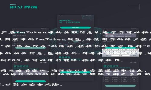 要找到ImToken钱包中EOS的标签（也就是EOS代币/资产在ImToken中的关联信息），通常你可以按照以下步骤进行：

1. **打开ImToken应用**：确保你已经下载并安装了最新版本的ImToken钱包，并使用你的账户登录。

2. **添加EOS资产**：在资产管理页面，寻找“添加资产”或“添加代币”的选项。根据你的需求，选择“EOS”作为要添加的资产。

3. **查看EOS标签**：在添加时，ImToken会显示该代币的相关信息，包括名称、符号和合约地址等。通过这些信息，你可以确认你正在添加的资产是否正确。

4. **管理你的资产**：添加后，你可以在资产列表中找到EOS，并可以进行转账、接收等操作。

### 额外信息
- **合约地址**：EOS的合约地址有时会随着版本的不同而略有变化，确保你从官方渠道获取信息。
- **社区支持**：ImToken和EOS都有活跃的社区，你可以通过他们的论坛或社交媒体了解更多最新动态和支持信息。

### 注意事项
使用任何加密钱包时，请确保保护好你的私钥和助记词，以防止安全风险。