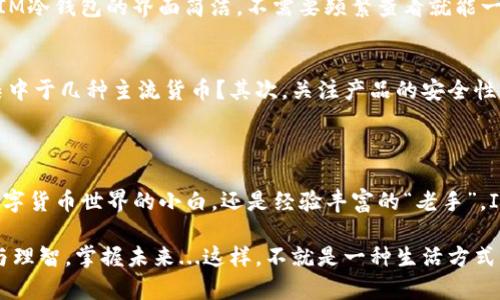   IM冷钱包：安全、便捷，打造你的加密资产护航者 / 

 guanjianci IM冷钱包, 加密资产, 冷钱包, 数字货币 /guanjianci 

什么是IM冷钱包？
在当今这个数字化快速发展的时代，越来越多的人开始关注加密货币的投资，其中一个重要的课题就是如何安全地存储这些数字资产。众所周知，加密货币交易的火热给我们带来了不少惊喜，但也伴随而来的是众多风险——安全性的问题让投资者感到不安。而IM冷钱包，则应运而生，成为了护航加密资产的一把“金钥匙”。

冷钱包的定义与重要性
首先，让我们来了解一下什么是“冷钱包”。冷钱包是指离线保存加密货币的设备或方式，通常被认为是最安全的存储方案。这是因为冷钱包不与互联网直接连接，极大地降低了被黑客攻击或盗取的风险。就好比你把贵重的金银珠宝放在家里的保险箱里，而不是随身携带——安全性无疑更高。

IM冷钱包的特点
IM冷钱包作为市场上越来越受欢迎的选择，具备多项令人惊艳的特点：
ul
    listrong多重加密安全：/strongIM冷钱包采用先进的加密技术，确保用户资产的安全无虞。这就好比是一把钥匙，只有你才能打开，让你的资产稳稳当当地“宅”在自己的口袋里。/li
    listrong用户友好的界面：/strongIM冷钱包提供简洁直观的操作界面，即便是新手也能轻松上手。想象一下，你的第一次数字货币交易，IM冷钱包就像一位耐心的向导，引领你一步步进入这个神秘的世界。/li
    listrong多币种支持：/strongIM冷钱包支持多种主流数字货币，让用户可以轻松管理不同种类的资产，真的是实现一站式存储服务！/li
    listrong便捷的操作方式：/strong无论是转币还是查看余额，IM冷钱包都能提供流畅的操作体验，用户随时随地都可以掌握自己的资产情况。/li
/ul

使用IM冷钱包的优缺点
当然，任何事物都具有双面性，IM冷钱包也不例外。让我们来看看它的优缺点，帮助你更好地做出选择。

h4优点/h4
ul
    listrong安全性极高：/strong由于IM冷钱包是离线的，因此能有效防止网络攻击，安全性相对更高。/li
    listrong便于管理：/strong多币种支持和简洁的操作界面，使得资产管理变得轻松自如。/li
/ul

h4缺点/h4
ul
    listrong不够灵活：/strong由于冷钱包需要进行相应的操作才能转账，与热钱包相比，流动性稍差。如果你常常需要快速交易，可能会感到不便。/li
    listrong学习成本：/strong对一些初学者来说，如何使用IM冷钱包也许是一道不小的难题。但这也并非无法解决，只要耐心学习，逐渐上手，自然能得心应手。/li
/ul

IM冷钱包的用户反馈
在使用IM冷钱包的过程中，各位用户的反馈究竟如何呢？让我带你耳闻目睹一些真实用户的声音。在许多论坛和社交平台上，大家纷纷分享了自己的体验。
有用户表示，IM冷钱包让他终于放心大胆地投资数字货币。之前的他总是担心自己的资产安全，而现在，心里踏实多了。另一位用户则说道，IM冷钱包的界面简洁，不需要频繁查看就能一目了然地了解自己的资产状况，省去了很多麻烦.

如何选择合适的冷钱包？
面对众多冷钱包的选择，如何才能找到最适合自己的呢？首先，要根据自身的需求，比如：你是新手还是老手？你的数字资产种类繁多，还是集中于几种主流货币？其次，关注产品的安全性、用户评价和支持的币种种类。br
最后，记得保持对市场的敏感度，了解更新迭代的冷钱包，不断提升自己的存储方式。

总结
总而言之，IM冷钱包在调查过市场后，凭借其卓越的安全性和用户友好的体验，成为了加密资产存储领域中的佼佼者。无论你是刚刚踏入数字货币世界的小白，还是经验丰富的“老手”，IM冷钱包都值得你去尝试。毕竟，在这个充满机会与挑战的市场中，找到一把合适的“钥匙”，意味着你在这条道路上走得更稳、更远…

其实，在选择数字货币的存储和交易方式时，最重要的是依赖经验，有了IM冷钱包的帮助，让我们在数字货币的投资旅程中，时刻保持清醒与理智，掌握未来...这样，不就是一种生活方式的选择吗？