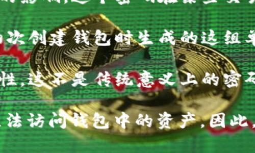 ImToken 钱包主要涉及几个重要的安全密码和设置，以确保用户资产的安全性和隐私。以下是几个与 ImToken 钱包相关的密码：

1. **钱包密码**：这是用户创建钱包时设置的主要密码，用于解锁钱包和进行交易。用户在首次创建钱包时需要设定此密码。

2. **交易密码**：通常用于确认交易的安全性，保护用户在进行交易时免受未授权操作的影响。这个密码在某些交易或转账时可能会被要求输入。

3. **助记词（种子词）**：虽然不算是密码，助记词是用来恢复钱包的重要信息。用户在初次创建钱包时生成的这组单词，必须妥善保管，因为它能帮助用户在设备丢失或被盗后恢复钱包。

4. **生物识别密码**：一些用户可能还启用了指纹或面部识别功能，以增强钱包的安全性。这不是传统意义上的密码，但同样是为了保护用户的数字资产。

确保妥善保管这些密码和关键数据的安全性非常重要，因为失去任何一项都可能导致无法访问钱包中的资产。因此，用户在设置和管理这些密码时，一定要保持警惕，采取适当的安全措施进行备份与保护。