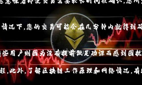 关于imtoken钱包的确认时间，通常情况下，这取决于几个因素，包括区块链网络的拥堵程度、交易费用设定以及所使用的区块链类型（如以太坊、比特币等）。通常情况下，imtoken钱包会在几分钟到几个小时内完成确认，但在网络繁忙时，可能会有延迟。

以下是一些具体的因素以及如何提升交易确认速度的建议：

1. 交易确认的基本概念
在区块链技术中，交易确认是指一笔交易被网络接受并被记录在区块链上的过程。每当新的区块被生成，之前的交易就会得到确认。当一笔交易被包含在区块中时，我们通常称之为“第一确认”。在比特币网络中，通常认为六个确认是安全的，而在以太坊网络中，可能只需要少量确认就足够了。

2. 区块链的拥堵程度
在高峰时段，像以太坊这样的网络常常会出现拥堵现象。这时候，用户为了确保自己的交易能够快速被处理，可能需要支付更高的交易费用。如果在拥堵时期支付的费用较低，可能会导致交易确认延迟。比如，某个时段内很多用户都在发送交易，确认时间自然会增加。

3. 交易费用的设置
在imtoken钱包中，用户可以自定义交易费用。一般来说，交易费用越高，确认的速度就越快。如果您希望迅速完成交易，建议选择较高的费用。目前，大多数钱包都提供了“标准”、“快速”和“慢速”三种不同的费用选项，用户可以根据自己的需求进行选择。

4. 区域性网络因素
不同地区的网络条件也是影响交易确认时间的因素之一。在一些网络基础设施较差的地区，交易确认速度可能会受到影响。此外，特定的交易条件也可能会对确认时间产生影响。比如，一些特殊的代币可能在流动性较低的情况下需要更长的确认时间。

5. 如何提高交易确认速度
如果您希望提升交易的确认速度，可以考虑以下几个建议：
ul
    listrong提高交易费用：/strong如前所述，选择较高的交易费用可以显著提高确认速度。/li
    listrong选择合适的时段：/strong避开网络拥堵的高峰时段是一个好主意。您可以在交易量通常较低的时间进行交易。/li
    listrong检查网络状态：/strong在进行交易之前，可以通过一些区块链监控网站查看当前网络的拥堵情况。/li
/ul

6. 账户安全性与确认时间
除了交易确认时间，钱包的安全性也至关重要。在imtoken钱包中，区块链的确认过程确保了交易的不可篡改性和安全性。这意味着即使交易需要较长时间被确认，您所发送的交易仍然是安全的。

7. 实际的确认案例
让我们考虑一个实际的场景——假设您选择在早上8点进行交易。当时网络相对比较空闲，您设置了较高的交易费。在这种情况下，您的交易可能会在几分钟内就得到确认。但如果您在下午4点进行同样的交易，可能需要等待更久，因为这时大部分用户也在进行交易。

8. 用户反馈与常见问题
许多imtoken用户对交易确认时间的反馈不一，有些用户表示非常满意，因为他们了解了如何选择合适的费用和时段，而有些用户则因为没有提前做足功课而感到困扰。针对这部分用户，我们建议提供更多的教育资料，比如如何查看网络状态，如何交易费用等。

总结来说，imtoken钱包的交易确认时间受到多种因素的影响，用户可通过合理设置费用和选择合适的交易时机来这一过程。此外，了解区块链工作原理和网络情况，有助于更好地管理个人的交易体验。希望这些信息能对您有所帮助！