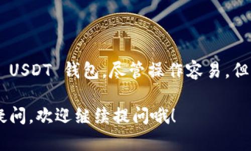 ImToken 是一款广受欢迎的数字钱包应用，支持多种加密货币，包括以太坊及其代币（ERC20 代币），但对于 USDT（泰达币），情况稍微复杂。

什么是 USDT？
USDT（Tether）是一种锚定美元的稳定币，旨在保持与美元1:1的比率。它在区块链生态系统中被广泛用于交易和转账，尤其是在加密货币交易所的使用频率非常高。很多用户利用USDT来避开加密市场的波动，确保资金的稳定性。

ImToken 是否支持 USDT？
虽然 ImToken 主打以太坊与其 ERC20 代币的支持，实际上，USDT 作为一种 ERC20 代币，是可以在 ImToken上进行存储和管理的。这意味着用户可以在应用中创建 USDT 钱包，并进行收发及管理。

如何在 ImToken 创建 USDT 钱包？
创建一个 USDT 钱包非常简单。你只需要按照以下步骤操作：
ol
    li打开 ImToken 应用。/li
    li在主界面点击“钱包”选项。/li
    li选择添加资产，找到 USDT（Tether）并添加。/li
    li一旦添加成功，你就会在钱包中看到 USDT。/li
/ol

USDT 的使用场景
对于许多用户来说，USDT 的持有和使用场景十分广泛，比如：
ul
    listrong交易：/strong在加密交易所中，很多用户会使用 USDT 来交易其他加密资产。/li
    listrong转账：/strong使用 USDT 进行跨境转账，通常比传统的银行转账更加迅速和廉价。/li
    listrong投资避风港：/strong在市场波动较大时，用户可以将其他加密货币换成 USDT，以减少损失。/li
/ul

注意事项
虽然可以在 ImToken 中管理 USDT，但在使用过程中，用户需要注意一些问题：
ul
    listrong安全性：/strong确保你的钱包安全，不要分享私钥或助记词。/li
    listrong网络选择：/strong确认你正在使用的是 ERC20 网络转账 USDT，避免因使用错误的网络而造成资产损失。/li
/ul

总结
总而言之，ImToken 实际上是支持 USDT 钱包的，用户可以通过简单的步骤来创建和管理自己的 USDT 钱包。尽管操作容易，但用户在使用过程中一定要谨慎，确保自己的资产安全。

凭借上述信息，相信你对 ImToken 和 USDT 钱包之间的关系有了更深入的了解。如果还有其他疑问，欢迎继续提问哦！