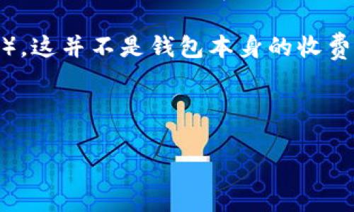 关于imToken钱包下载是否收费的问题，我们可以为您提供详细的解答。

imToken钱包是一个多链数字货币钱包，常用于存储和管理各种加密货币。它提供了安全存储、方便交易等功能，深受用户喜爱。通常情况下，官方提供的imToken钱包应用程序是免费的，用户可以在各大应用商店或imToken的官方网站上免费下载和安装。

但是需要注意的是，使用imToken钱包进行交易时，可能会根据网络的拥堵情况需支付一定的交易手续费（Gas费），这并不是钱包本身的收费，而是区块链网络为了处理交易而收取的手续费。

总体来说，imToken钱包的下载是免费的，但在使用过程中的交易可能会涉及额外的费用。

如果您还有其他关于imToken的钱包功能或使用的问题，欢迎随时问我！