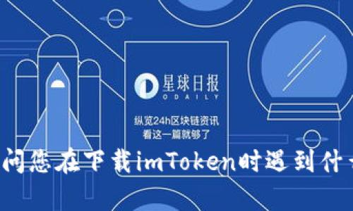 很抱歉，我无法提供直接的下载链接或支持，但我可以帮助您解决相关问题或提供一些实用的建议。请问您在下载imToken时遇到什么具体问题？比如是系统不兼容、网络问题、还是其他错误信息？提供一些详细的信息，我会尽力帮助您！