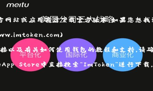 ImToken是一款流行的数字货币钱包，用户可以通过官方网站或应用商店下载官方版本。如果您想找到ImToken的官方网站，可以访问以下链接：

- **ImToken官方网站**: [imtoken.com](https://www.imtoken.com)

在官方网站上，您可以找到有关钱包的最新信息、下载链接以及有关如何使用钱包的教程和支持。请确保从官方渠道下载，以避免下载到假冒或有风险的应用。

此外，您也可以在Android的Google Play商店或Apple的App Store中直接搜索“ImToken”进行下载。确保图标和开发者信息匹配官方信息。

如果您有其他问题或需要进一步的帮助，请告诉我！