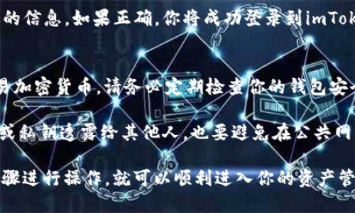 要登录imToken钱包，可以按照以下步骤进行：

步骤一：下载并安装imToken
首先，确保你在手机上下载并安装了imToken钱包应用。可以在App Store或Google Play上搜索“imToken”进行下载。安装完成后，打开应用。

步骤二：点击“登录”
在imToken的主界面上，通常会有一个“登录”或“导入钱包”的选项。点击这个选项以开始登录过程。

步骤三：选择钱包类型
如果你之前已经创建了imToken钱包，那么选择“导入钱包”选项；如果你是首次使用，可能需要选择创建新钱包。对于已经有钱包的用户，可以继续进行下一步。

步骤四：导入钱包
导入钱包时，你将需要输入你的助记词或私钥。这是进入你钱包的关键步骤，确保你输入的信息是准确的。一旦输入完毕，确认继续。

步骤五：设置密码
如果你之前没有设置过密码，系统可能会提示你创建一个新密码。这是为了保护你的钱包安全，所以请确保选择一个强密码，并牢记。

步骤六：再次确认
确认所有信息无误后，点击“登录”或“完成”按钮。系统将会验证你的信息，如果正确，你将成功登录到imToken钱包。

步骤七：使用钱包
一旦登录，你可以开始进行各种区块链操作，比如发送、接收和交易加密货币。请务必定期检查你的钱包安全设置，以确保资产安全。

为了确保你的登录过程尽可能安全，建议不要轻易将你的助记词或私钥透露给其他人，也要避免在公共网络环境下使用钱包应用。

总的来说，imToken钱包的登录过程还是比较简单的，只要按照步骤进行操作，就可以顺利进入你的资产管理界面。不过，安全始终是第一位的，千万要保护好你的账户信息。