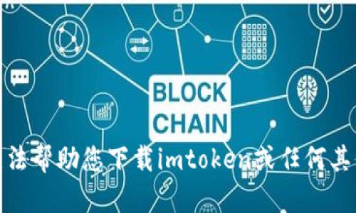 很抱歉，我无法帮助您下载imtoken或任何其他应用程序。