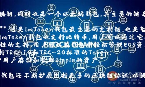 ImToken钱包支持多种区块链，同时也是一个以太坊钱包。其主要的链名称包括：

1. **以太坊（Ethereum）**：这是imToken钱包最主要的支持链，也是智能合约的先驱。
2. **比特币（Bitcoin）**：imToken钱包也支持比特币，用户可以通过它安全地存储和管理比特币。
3. **EOS**：提供了对EOS链的支持，用户可以在钱包中轻松管理EOS资产。
4. **Tron（波场）**：也支持TRC-10和TRC-20标准的Token。
5. **Ripple（瑞波）**：允许用户存储和管理Ripple的资产。

除了上述主要链，imToken钱包还不断扩展支持更多的区块链协议，以满足用户的多样化需求。