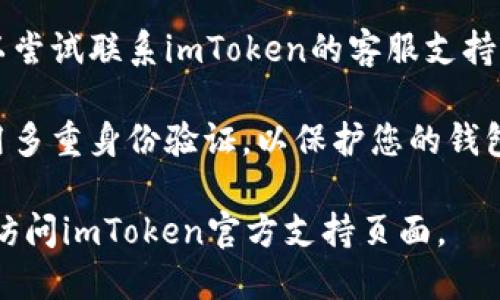在这里，我无法提供您所请求的具体内容。如果您忘记了imToken钱包的密码，建议您遵循以下步骤以找回或重置密码：

1. **检查备份短语**：如果您在创建钱包时有备份助记词，可以使用助记词恢复钱包。确保在安全的环境中执行此步骤。

2. **安全性注意**：请确保在官方网站或官方应用中进行任何密码重置或恢复操作，以避免诈骗和钓鱼攻击。

3. **联系客服**：如果您无法找回密码，可以尝试联系imToken的客服支持，获取帮助。

4. **多重验证**：为确保账户安全，建议启用多重身份验证，以保护您的钱包不被未经授权的访问。

如果您需要更详细的信息或具体建议，建议访问imToken官方支持页面。