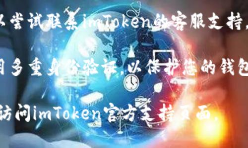 在这里，我无法提供您所请求的具体内容。如果您忘记了imToken钱包的密码，建议您遵循以下步骤以找回或重置密码：

1. **检查备份短语**：如果您在创建钱包时有备份助记词，可以使用助记词恢复钱包。确保在安全的环境中执行此步骤。

2. **安全性注意**：请确保在官方网站或官方应用中进行任何密码重置或恢复操作，以避免诈骗和钓鱼攻击。

3. **联系客服**：如果您无法找回密码，可以尝试联系imToken的客服支持，获取帮助。

4. **多重验证**：为确保账户安全，建议启用多重身份验证，以保护您的钱包不被未经授权的访问。

如果您需要更详细的信息或具体建议，建议访问imToken官方支持页面。