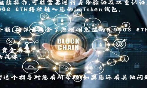在这里，我可以为您提供有关如何给imToken钱包充值0.0008 ETH的详细指南，但请注意，具体的操作步骤可能会因imToken钱包的版本或更新而略有不同。以下是一般步骤：

### 1. 下载并安装imToken钱包
首先，确保您已经下载并安装了imToken钱包。您可以在App Store或Google Play商店找到该应用，或访问imToken的官方网站进行下载。

### 2. 创建或导入钱包
打开imToken应用后，如果您是新用户，可以选择创建一个新钱包。如果您已经有一个钱包，您可以选择导入现有钱包，输入您的助记词或私钥。

### 3. 获取您的钱包地址
在钱包界面中，您可以看到您的ETH钱包地址。点击“接收”按钮，您会看到您的以太坊地址，复制该地址，确保它准确无误，以免发生资金损失。

### 4. 决定充值的方法
您可以使用以下几种方法将0.0008 ETH充值到您的imToken钱包：

- **通过交易所购买**：如果您没有以太币，可以在集中交易所（如Binance、Coinbase等）购买以太币。购买后，将其提取到您的imToken钱包。
- **通过P2P交易**：您还可以通过P2P交易平台（如LocalBitcoins、币安P2P等）直接购买以太坊并转账到您的钱包。

### 5. 充值操作
以通过交易所提取为例：

1. **在交易所上选择提现**：登录到您使用的交易所，找到“提现”或“提现资产”的选项。
2. **输入提取信息**：选择以太坊（ETH），然后粘贴刚刚复制的imToken钱包地址，输入提取金额0.0008 ETH。
3. **确认交易**：确认所有信息正确无误后，按照交易所的要求继续操作，可能需要进行身份验证及双重认证。
4. **等待交易完成**：一旦交易发起，您只需等待网络确认，0.0008 ETH将被转入您的imToken钱包。

### 6. 验证到账
充值成功后，您可以在imToken钱包的资产界面查看到您的ETH余额，确保它包含了您刚刚充值的0.0008 ETH。

### 注意事项
- 确保您在输入钱包地址时没有任何错误。错误的地址可能导致资金丢失。
- 在进行交易前，查看网络手续费（Gas fee），以确定充值交易的成本。
- 尽量使用可信的交易所进行交易，确保交易安全。

以上便是如何给imToken钱包充值0.0008 ETH的详细步骤。希望这个指导对您有所帮助！如果您还有其他问题，欢迎继续询问。