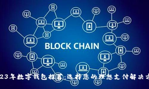 2023年数字钱包推荐：选择您的理想支付解决方案